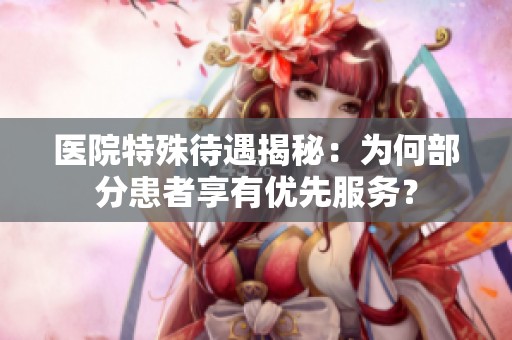 医院特殊待遇揭秘：为何部分患者享有优先服务？