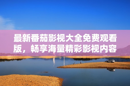 最新番茄影视大全免费观看版，畅享海量精彩影视内容
