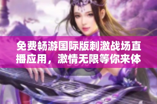 免费畅游国际版刺激战场直播应用，激情无限等你来体验！