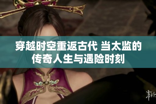 穿越时空重返古代 当太监的传奇人生与遇险时刻