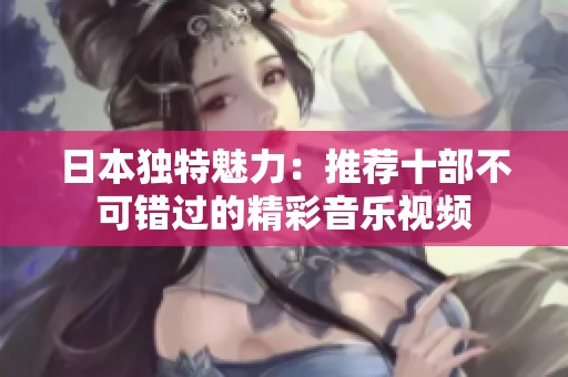 日本独特魅力：推荐十部不可错过的精彩音乐视频
