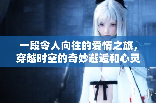 一段令人向往的爱情之旅，穿越时空的奇妙邂逅和心灵捕捉