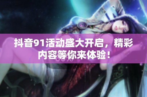抖音91活动盛大开启，精彩内容等你来体验！