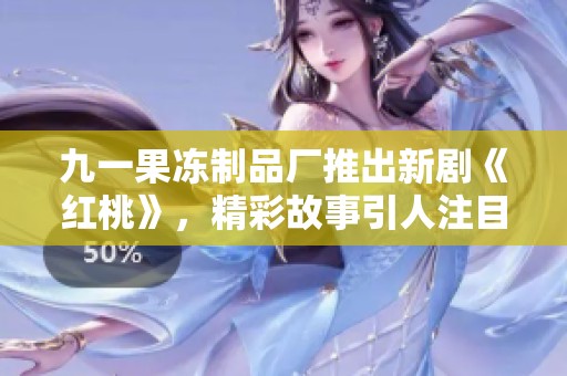 九一果冻制品厂推出新剧《红桃》，精彩故事引人注目