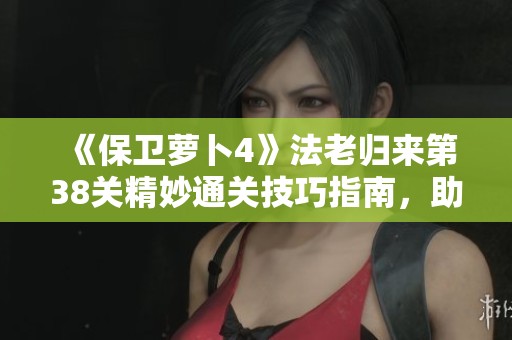 《保卫萝卜4》法老归来第38关精妙通关技巧指南，助你快速轻松过关!