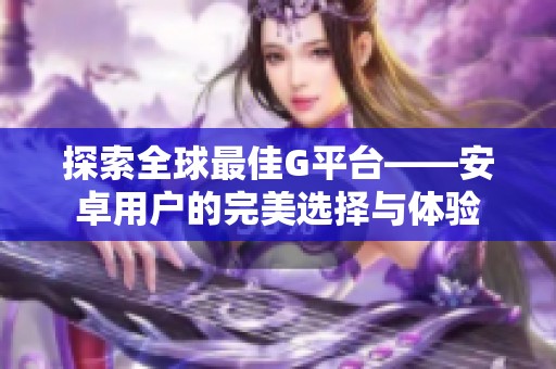 探索全球最佳G平台——安卓用户的完美选择与体验
