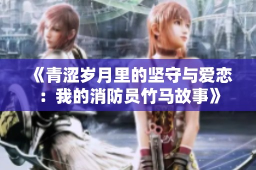 《青涩岁月里的坚守与爱恋：我的消防员竹马故事》