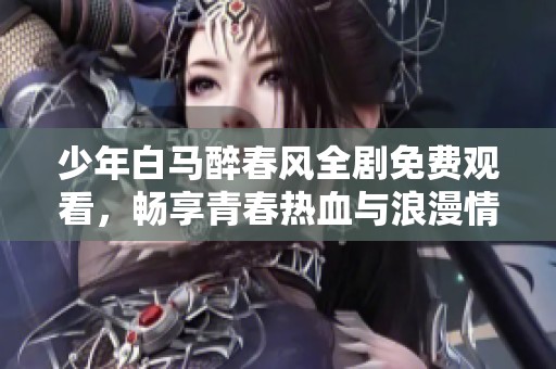 少年白马醉春风全剧免费观看，畅享青春热血与浪漫情怀