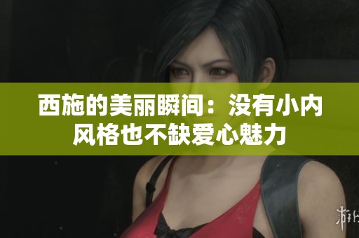 西施的美丽瞬间：没有小内风格也不缺爱心魅力