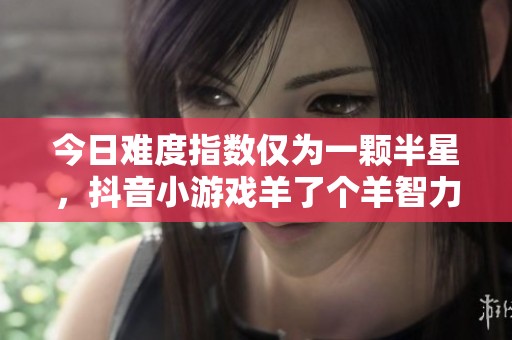 今日难度指数仅为一颗半星，抖音小游戏羊了个羊智力挑战全解析