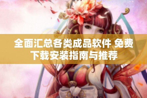 全面汇总各类成品软件 免费下载安装指南与推荐