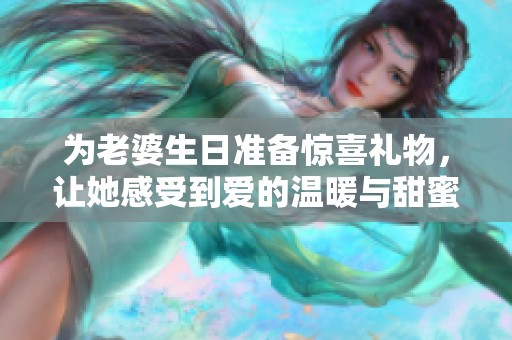 为老婆生日准备惊喜礼物，让她感受到爱的温暖与甜蜜