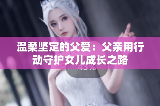 温柔坚定的父爱：父亲用行动守护女儿成长之路