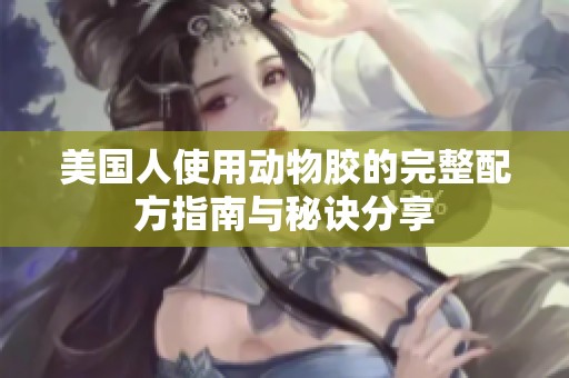 美国人使用动物胶的完整配方指南与秘诀分享
