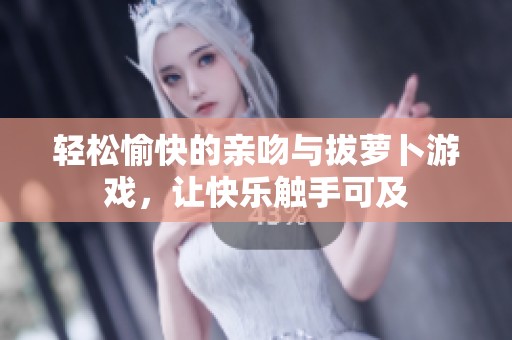 轻松愉快的亲吻与拔萝卜游戏，让快乐触手可及