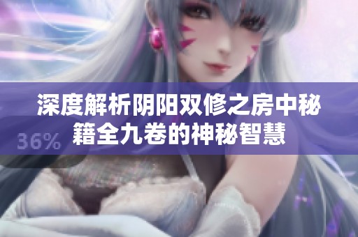 深度解析阴阳双修之房中秘籍全九卷的神秘智慧
