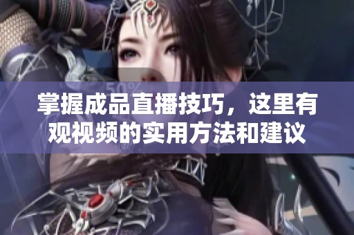 掌握成品直播技巧，这里有观视频的实用方法和建议