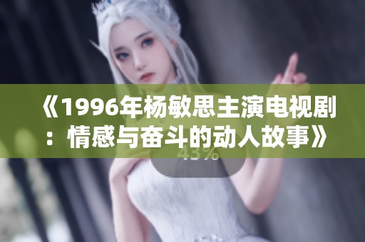 《1996年杨敏思主演电视剧：情感与奋斗的动人故事》