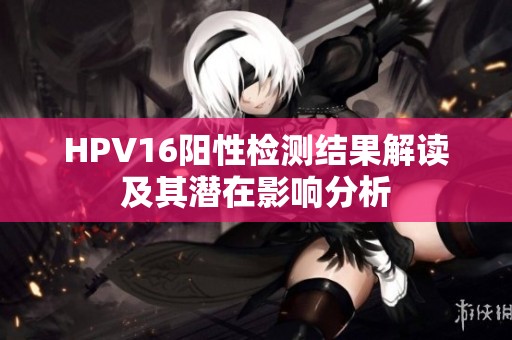 HPV16阳性检测结果解读及其潜在影响分析