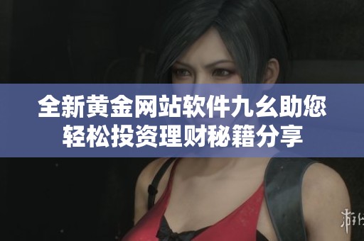 全新黄金网站软件九幺助您轻松投资理财秘籍分享