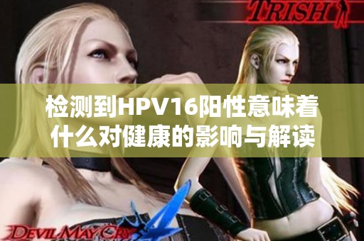 检测到HPV16阳性意味着什么对健康的影响与解读