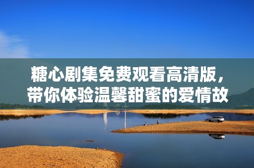 糖心剧集免费观看高清版，带你体验温馨甜蜜的爱情故事