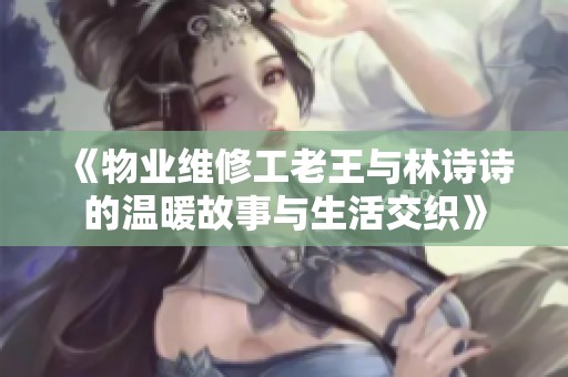 《物业维修工老王与林诗诗的温暖故事与生活交织》