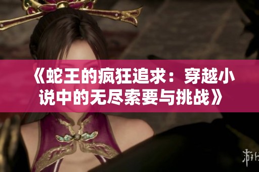 《蛇王的疯狂追求：穿越小说中的无尽索要与挑战》