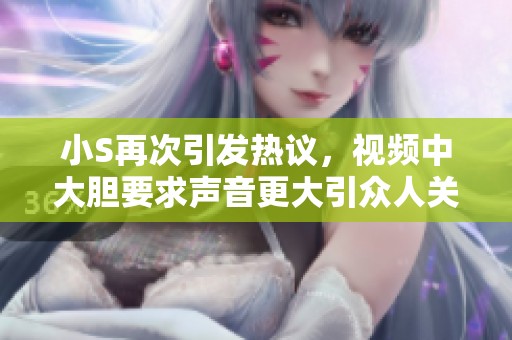 小S再次引发热议，视频中大胆要求声音更大引众人关注