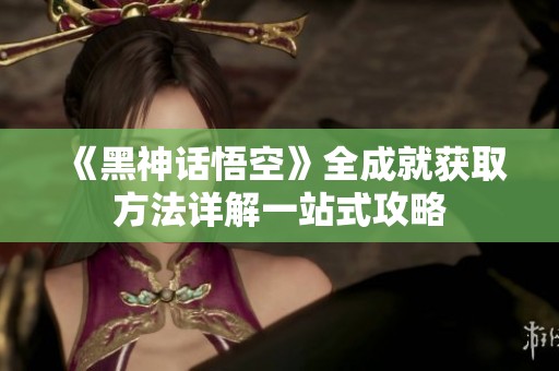 《黑神话悟空》全成就获取方法详解一站式攻略