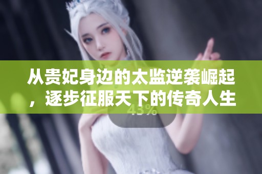从贵妃身边的太监逆袭崛起，逐步征服天下的传奇人生