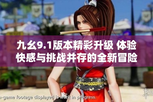 九幺9.1版本精彩升级 体验快感与挑战并存的全新冒险