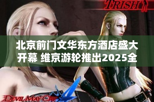 北京前门文华东方酒店盛大开幕 维京游轮推出2025全新航季路线