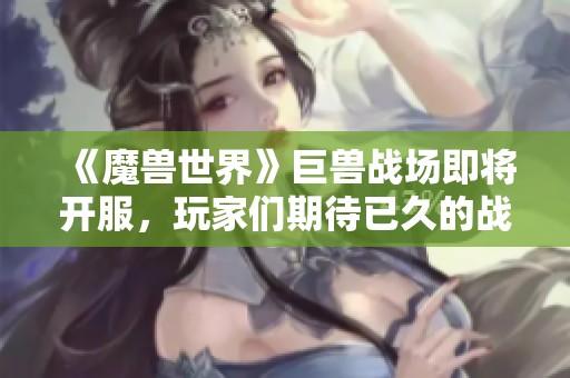 《魔兽世界》巨兽战场即将开服，玩家们期待已久的战斗来临了！