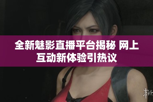 全新魅影直播平台揭秘 网上互动新体验引热议