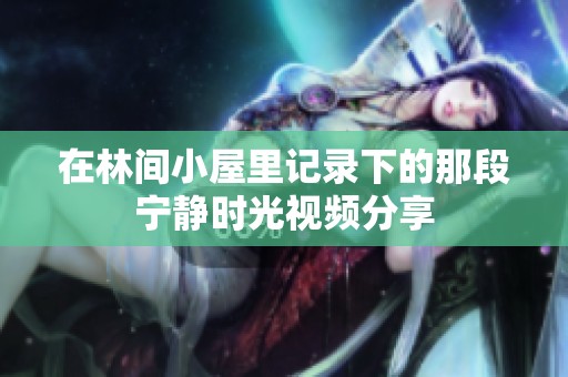 在林间小屋里记录下的那段宁静时光视频分享