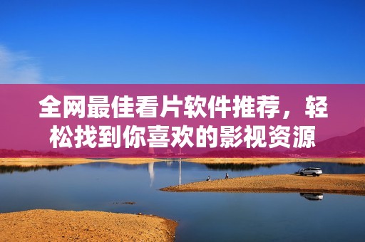 全网最佳看片软件推荐，轻松找到你喜欢的影视资源