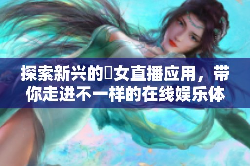 探索新兴的祼女直播应用，带你走进不一样的在线娱乐体验