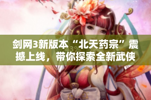 剑网3新版本“北天药宗”震撼上线，带你探索全新武侠世界