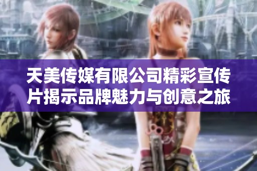 天美传媒有限公司精彩宣传片揭示品牌魅力与创意之旅