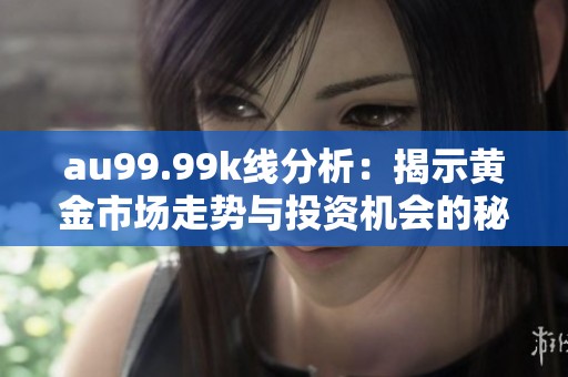 au99.99k线分析：揭示黄金市场走势与投资机会的秘密