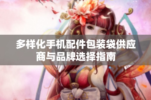 多样化手机配件包装袋供应商与品牌选择指南