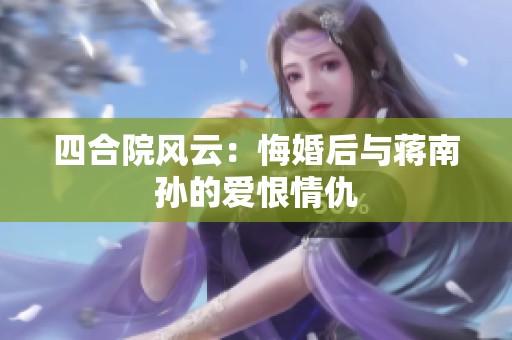 四合院风云：悔婚后与蒋南孙的爱恨情仇