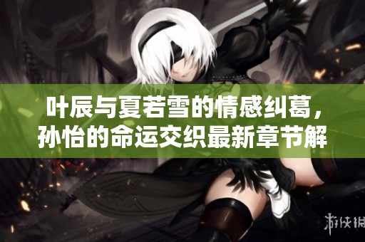 叶辰与夏若雪的情感纠葛，孙怡的命运交织最新章节解析