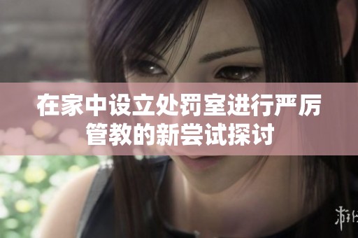 在家中设立处罚室进行严厉管教的新尝试探讨
