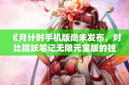 《月计时手机版尚未发布，对比捉妖笔记无限元宝版的独特魅力》
