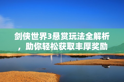 剑侠世界3悬赏玩法全解析，助你轻松获取丰厚奖励