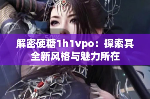 解密硬糖1h1vpo：探索其全新风格与魅力所在