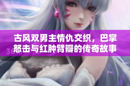 古风双男主情仇交织，巴掌怒击与红肿臂瓣的传奇故事