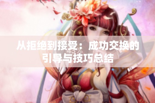 从拒绝到接受：成功交换的引导与技巧总结